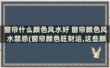 窗帘什么颜色风水好 窗帘颜色风水禁忌(窗帘颜色旺财运,这些颜色适合家居风水!)